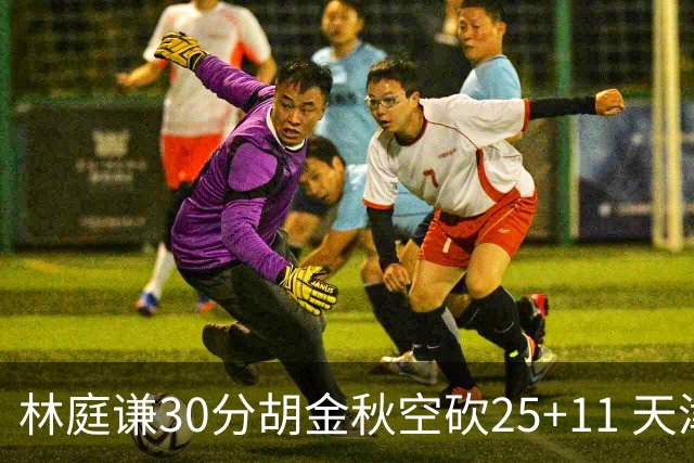 林庭谦30分胡金秋空砍25+11 天津力克广厦