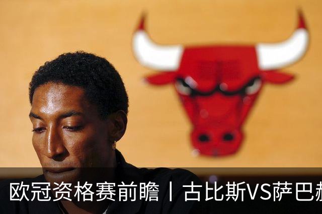 欧冠资格赛前瞻丨古比斯VS萨巴赫：客队三倍身价碾压，一球优势在手