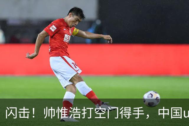 闪击！帅惟浩打空门得手，中国u17 1-0 澳大利亚