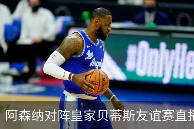 阿森纳对阵皇家贝蒂斯友谊赛直播博客暂不可用